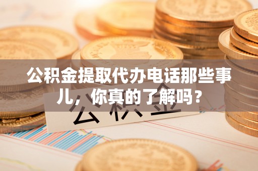 本溪公积金提取代办电话那些事儿，你真的了解吗？